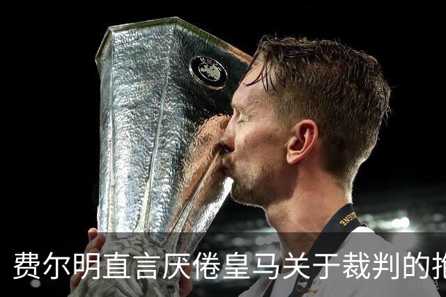 费尔明直言厌倦皇马关于裁判的抱怨；金球奖看好亚马尔