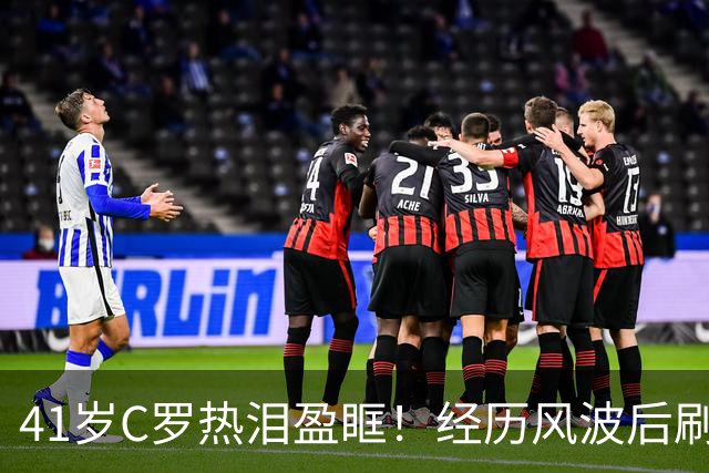 41岁C罗热泪盈眶！经历风波后刷新进球记录980